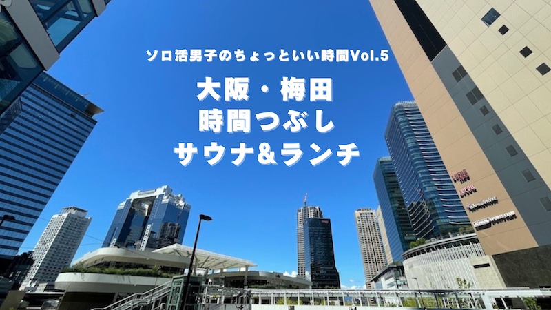 大阪・梅田で混雑を避けてのんびり時間つぶし 温浴・サウナとランチを楽しむソロ活男子Vol.5 アイキャッチ